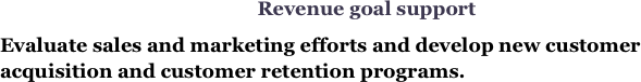 Revenue goal support
Evaluate sales and marketing efforts and develop new customer acquisition and customer retention programs.
